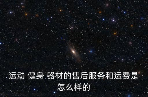 運(yùn)動(dòng) 健身 器材的售后服務(wù)和運(yùn)費(fèi)是怎么樣的