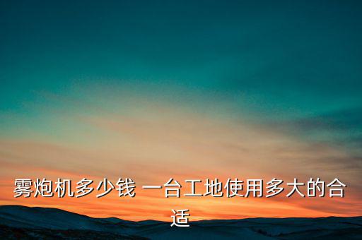 霧炮機(jī)多少錢 一臺(tái)工地使用多大的合適