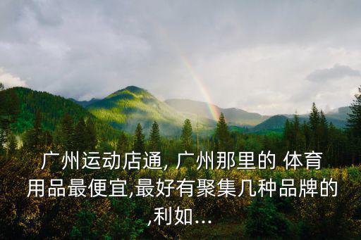  廣州運動店通, 廣州那里的 體育 用品最便宜,最好有聚集幾種品牌的,利如...