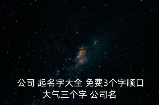  公司 起名字大全 免費3個字順口大氣三個字 公司名