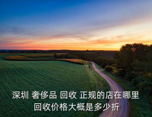 深圳 奢侈品 回收 正規(guī)的店在哪里 回收價格大概是多少折