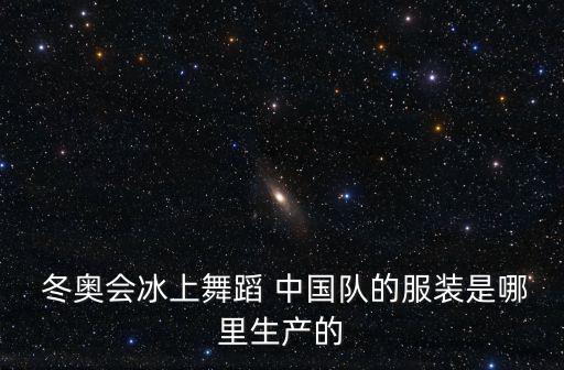  冬奧會(huì)冰上舞蹈 中國(guó)隊(duì)的服裝是哪里生產(chǎn)的