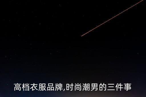 男士高檔衣服品牌,時(shí)尚潮男的三件事