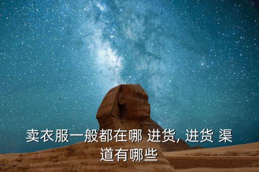 賣衣服一般都在哪 進貨, 進貨 渠道有哪些