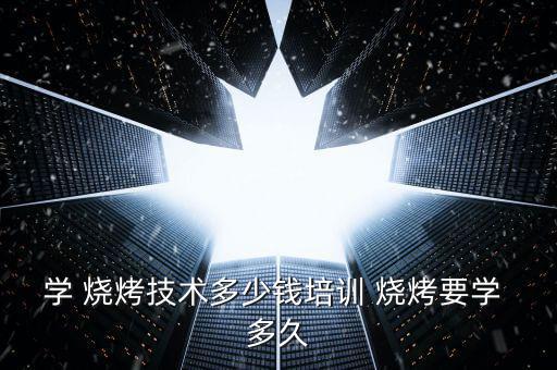 學 燒烤技術(shù)多少錢培訓 燒烤要學 多久
