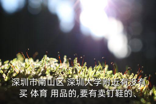  深圳市南山區(qū) 深圳大學(xué)附近有沒有買 體育 用品的,要有賣釘鞋的、