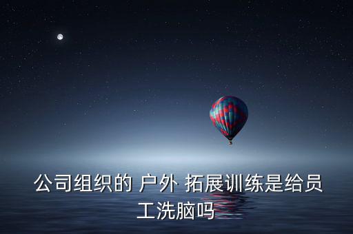  公司組織的 戶外 拓展訓練是給員工洗腦嗎