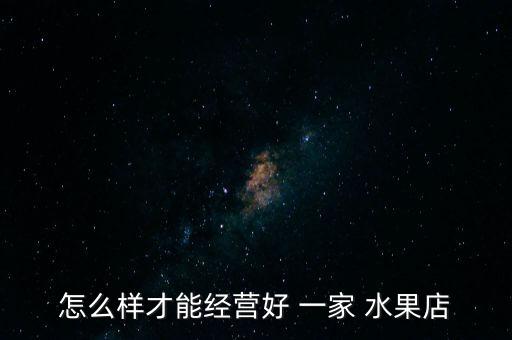 怎么樣才能經(jīng)營(yíng)好 一家 水果店