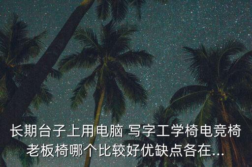 長期臺(tái)子上用電腦 寫字工學(xué)椅電競(jìng)椅老板椅哪個(gè)比較好優(yōu)缺點(diǎn)各在...