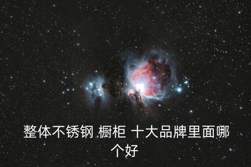 整體櫥柜十大排名,不銹鋼櫥柜十大品牌排行榜出爐