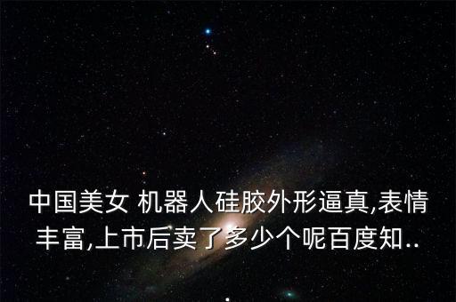 中國(guó)美女 機(jī)器人硅膠外形逼真,表情豐富,上市后賣(mài)了多少個(gè)呢百度知...