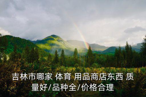 吉林市哪家 體育 用品商店?yáng)|西 質(zhì)量好/品種全/價(jià)格合理