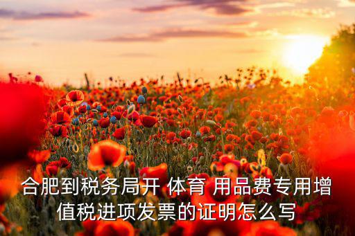 合肥到稅務局開 體育 用品費專用增值稅進項發(fā)票的證明怎么寫