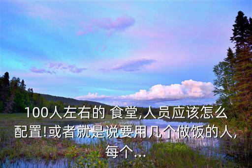 100人食堂設備清單,工廠食堂人員增至三名食堂員工和1廚師