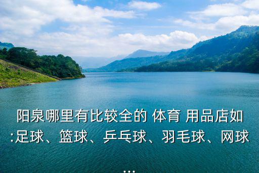 陽泉哪里有比較全的 體育 用品店如:足球、籃球、乒乓球、羽毛球、網(wǎng)球...