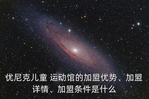 優(yōu)尼克兒童 運動館的加盟優(yōu)勢、加盟詳情、加盟條件是什么