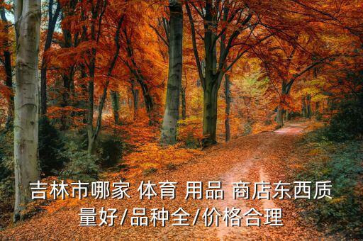 吉林市哪家 體育 用品 商店東西質(zhì)量好/品種全/價(jià)格合理