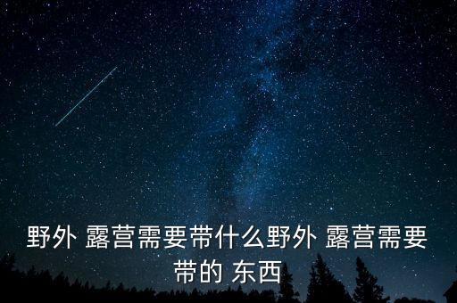 露營(yíng)需要準(zhǔn)備哪些東西,野外露營(yíng)必備物品包括醫(yī)藥箱和帳篷