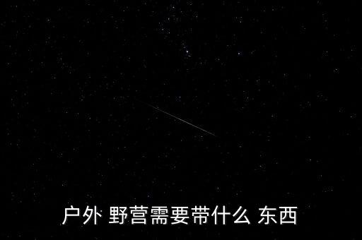 出去野營(yíng)需要帶些什么東西,出去野餐露營(yíng)需要準(zhǔn)備什么?
