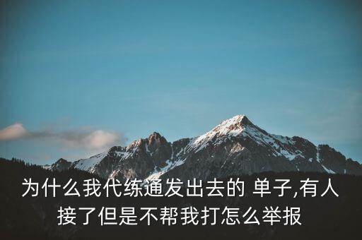 為什么我代練通發(fā)出去的 單子,有人接了但是不幫我打怎么舉報(bào)
