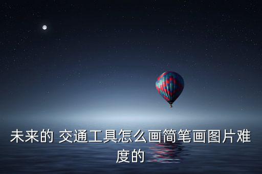 未來(lái)的 交通工具怎么畫(huà)簡(jiǎn)筆畫(huà)圖片難度的