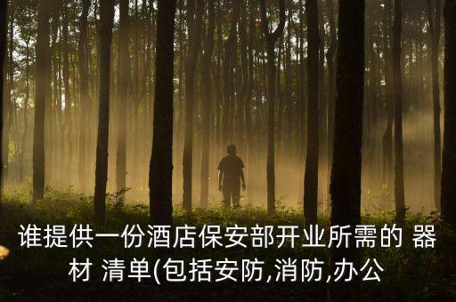 誰(shuí)提供一份酒店保安部開(kāi)業(yè)所需的 器材 清單(包括安防,消防,辦公