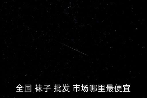 全國 襪子 批發(fā) 市場哪里最便宜