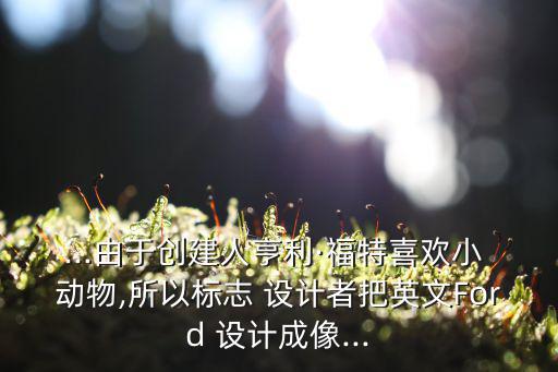 ...由于創(chuàng)建人亨利·福特喜歡小 動(dòng)物,所以標(biāo)志 設(shè)計(jì)者把英文Ford 設(shè)計(jì)成像...