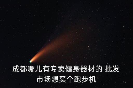  成都哪兒有專賣健身器材的 批發(fā) 市場(chǎng)想買個(gè)跑步機(jī)