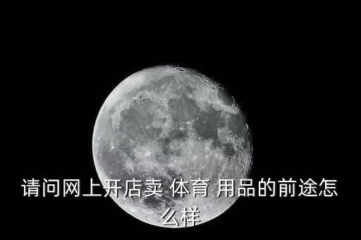 請(qǐng)問(wèn)網(wǎng)上開(kāi)店賣(mài) 體育 用品的前途怎么樣