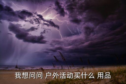 戶外野營(yíng)用品貨源批發(fā)網(wǎng),戶外活動(dòng)必備用品清單出爐!