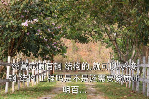 經(jīng)營(yíng)范圍有鋼 結(jié)構(gòu)的,就可以 承接鋼 結(jié)構(gòu) 工程嗎是不是還需要資質(zhì)證明百...