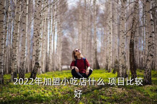 2022年加盟小吃店什么 項(xiàng)目比較好