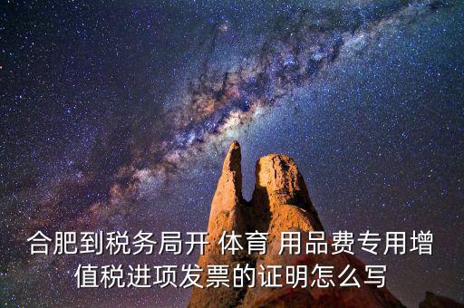 合肥到稅務局開 體育 用品費專用增值稅進項發(fā)票的證明怎么寫