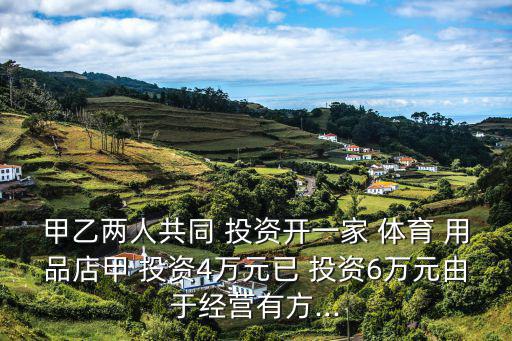 甲乙兩人共同 投資開一家 體育 用品店甲 投資4萬元已 投資6萬元由于經(jīng)營有方...