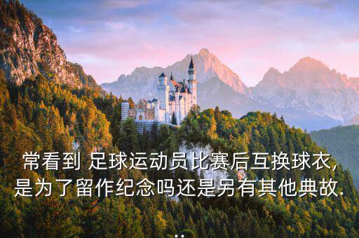 ?？吹?足球運(yùn)動(dòng)員比賽后互換球衣,是為了留作紀(jì)念嗎還是另有其他典故...