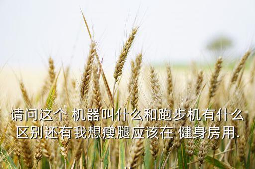 請問這個 機器叫什么和跑步機有什么區(qū)別還有我想瘦腿應(yīng)該在 健身房用...