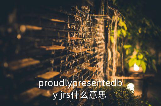 proudlypresentedby jrs什么意思