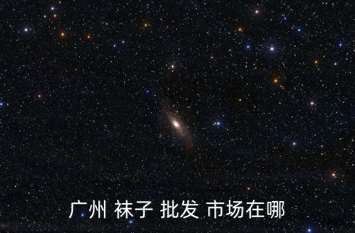 佛山襪子批發(fā)市場在哪,中國各地都有大型針織品批發(fā)市場