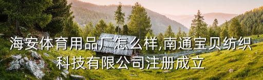 南通海安體育用品廠怎么樣,南通寶貝紡織科技有限公司注冊成立