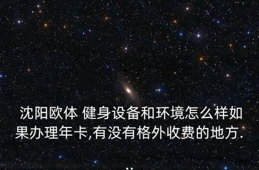  沈陽歐體 健身設(shè)備和環(huán)境怎么樣如果辦理年卡,有沒有格外收費(fèi)的地方...