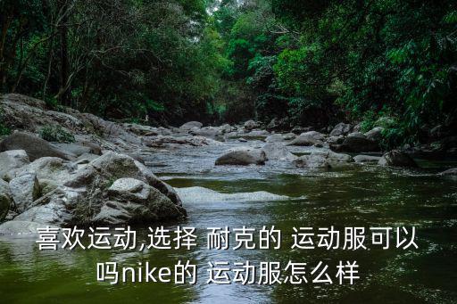 喜歡運(yùn)動(dòng),選擇 耐克的 運(yùn)動(dòng)服可以嗎nike的 運(yùn)動(dòng)服怎么樣