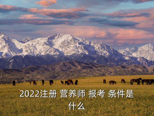 營養(yǎng)師報考條件2022最新規(guī)定,四級營養(yǎng)師報考條件