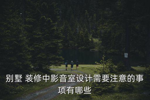 別墅 裝修中影音室設(shè)計(jì)需要注意的事項(xiàng)有哪些