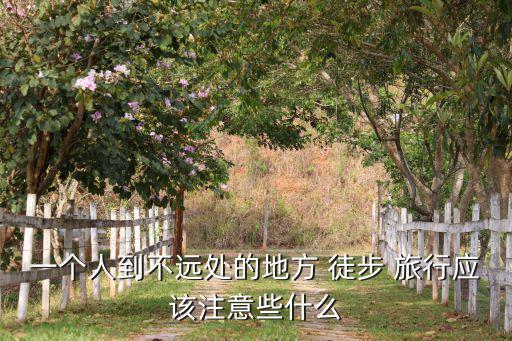 一個(gè)人到不遠(yuǎn)處的地方 徒步 旅行應(yīng)該注意些什么