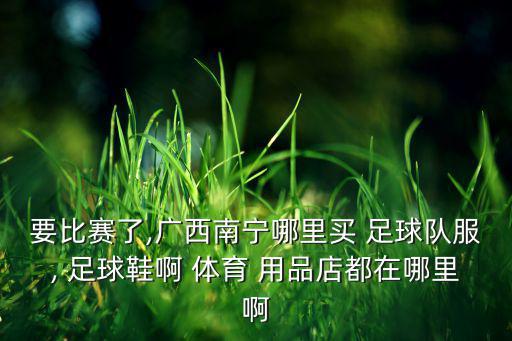 要比賽了,廣西南寧哪里買(mǎi) 足球隊(duì)服, 足球鞋啊 體育 用品店都在哪里啊