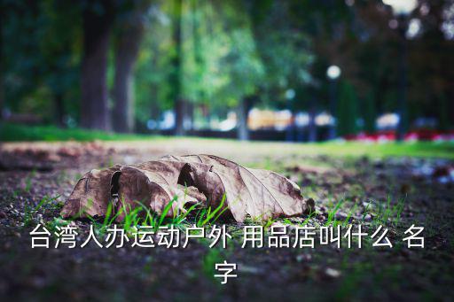 臺灣人辦運動戶外 用品店叫什么 名字