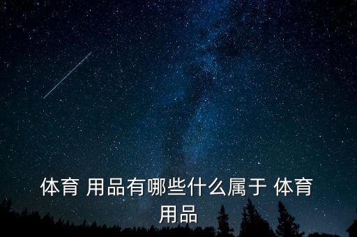  體育 用品有哪些什么屬于 體育 用品