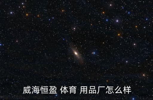  威海恒盈 體育 用品廠怎么樣