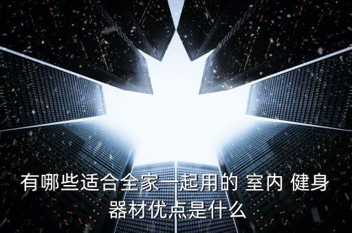 有哪些適合全家一起用的 室內(nèi) 健身 器材優(yōu)點是什么